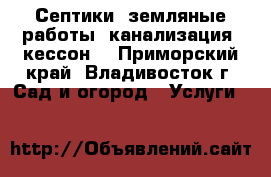Септики, земляные работы, канализация, кессон. - Приморский край, Владивосток г. Сад и огород » Услуги   